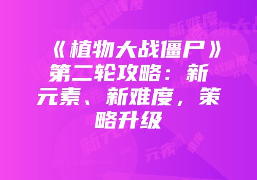 《植物大战僵尸》第二轮攻略：新元素、新难度，策略升级