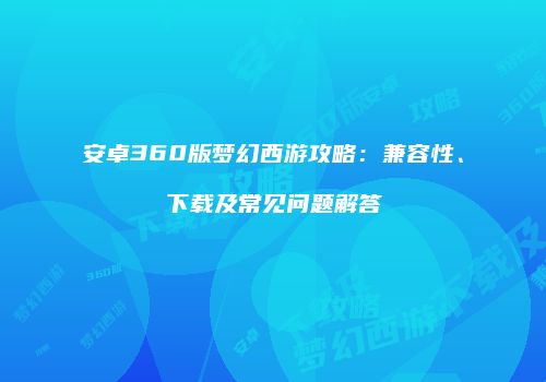 安卓360版梦幻西游攻略：兼容性、下载及常见问题解答