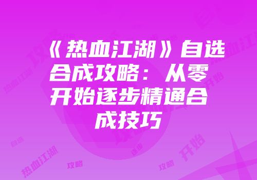 《热血江湖》自选合成攻略：从零开始逐步精通合成技巧