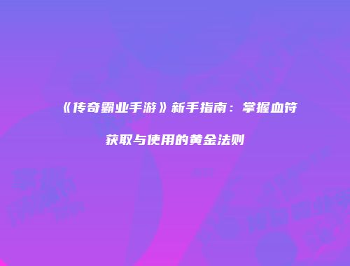 《传奇霸业手游》新手指南：掌握血符获取与使用的黄金法则
