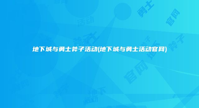 地下城与勇士斧子活动(地下城与勇士活动官网)