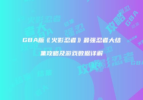 GBA版《火影忍者》最强忍者大结集攻略及游戏数据详解