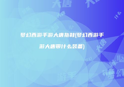 梦幻西游手游大唐拖鞋(梦幻西游手游大唐带什么装备)