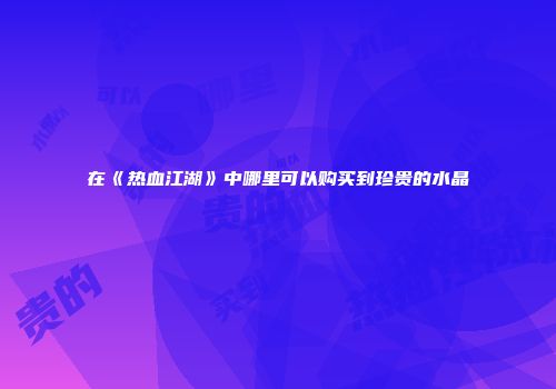 在《热血江湖》中哪里可以购买到珍贵的水晶