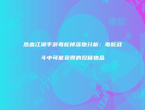 热血江湖手游毒蛇掉落物分析：毒蛇战斗中可能获得的珍稀物品