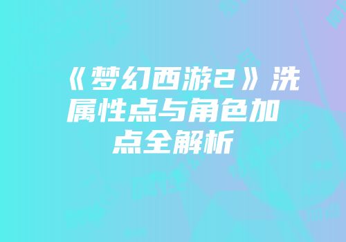 《梦幻西游2》洗属性点与角色加点全解析