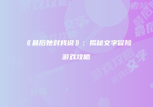 《最后她对我说》：揭秘文字冒险游戏攻略
