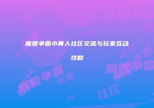 魔兽争霸小黄人社区交流与玩家互动攻略