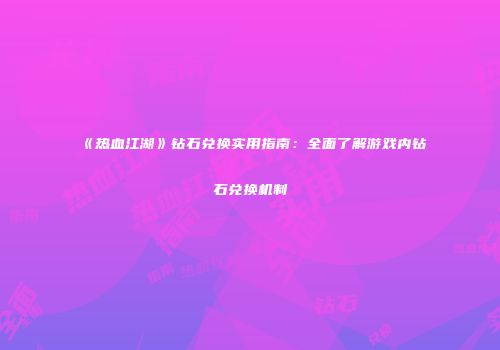 《热血江湖》钻石兑换实用指南：全面了解游戏内钻石兑换机制
