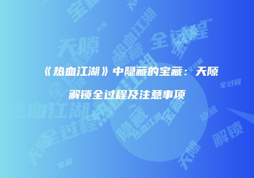 《热血江湖》中隐藏的宝藏：天隙解锁全过程及注意事项