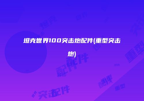 坦克世界100突击炮配件(重型突击炮)