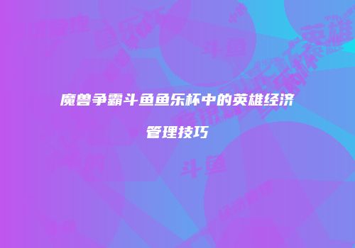魔兽争霸斗鱼鱼乐杯中的英雄经济管理技巧