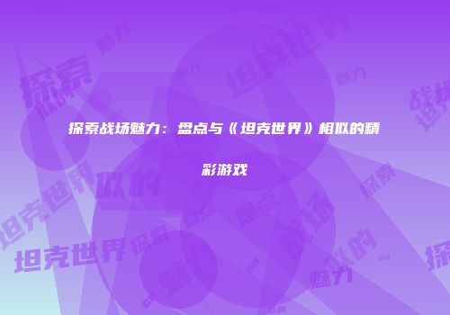 探索战场魅力：盘点与《坦克世界》相似的精彩游戏