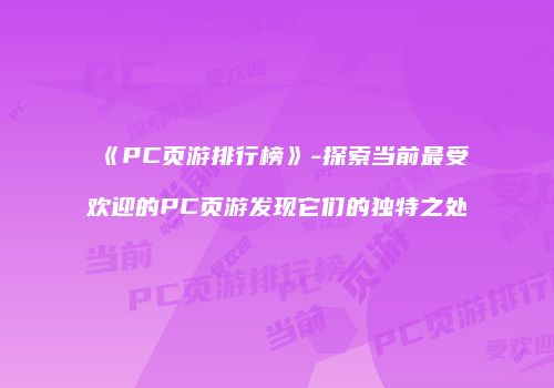 《PC页游排行榜》-探索当前最受欢迎的PC页游发现它们的独特之处