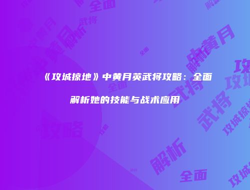《攻城掠地》中黄月英武将攻略：全面解析她的技能与战术应用