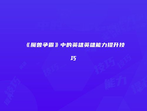 《魔兽争霸》中的英雄英雄能力提升技巧