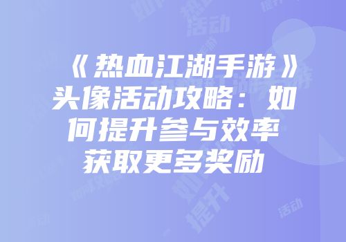 《热血江湖手游》头像活动攻略：如何提升参与效率获取更多奖励