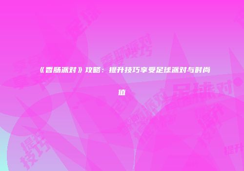 《香肠派对》攻略：提升技巧享受足球派对与时尚值