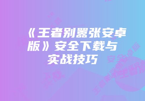 《王者别嚣张安卓版》安全下载与实战技巧