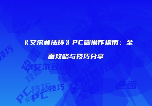 《艾尔登法环》PC端操作指南：全面攻略与技巧分享