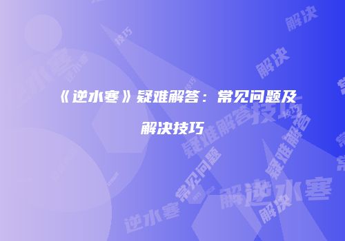 《逆水寒》疑难解答：常见问题及解决技巧