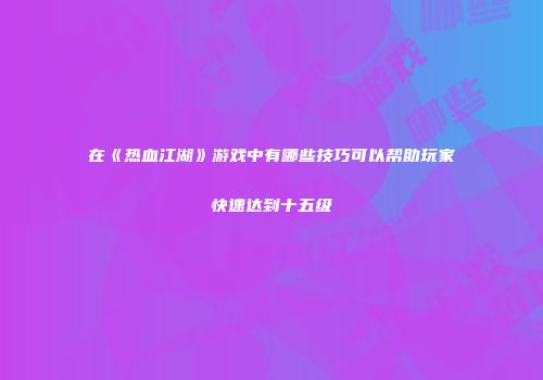 在《热血江湖》游戏中有哪些技巧可以帮助玩家快速达到十五级