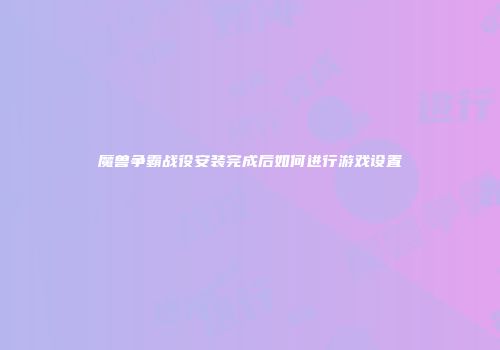 魔兽争霸战役安装完成后如何进行游戏设置