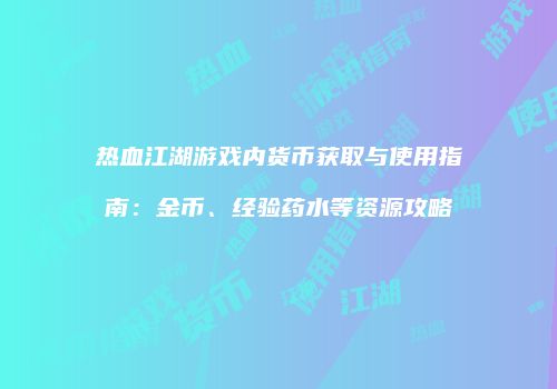 热血江湖游戏内货币获取与使用指南：金币、经验药水等资源攻略