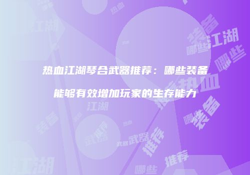 热血江湖琴合武器推荐：哪些装备能够有效增加玩家的生存能力