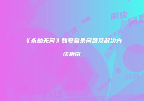 《永劫无间》账号登录问题及解决方法指南