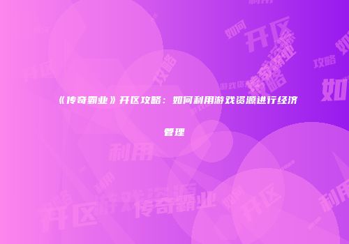 《传奇霸业》开区攻略:如何利用游戏资源进行经济管理