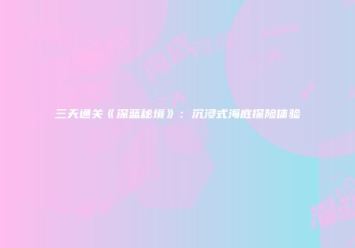 三天通关《深蓝秘境》：沉浸式海底探险体验
