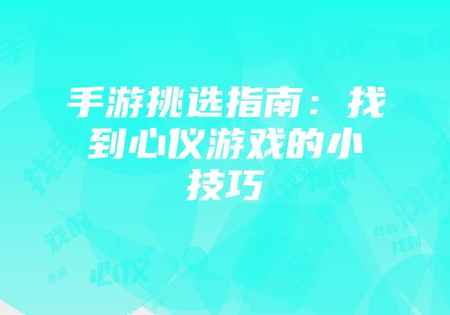 手游挑选指南：找到心仪游戏的小技巧