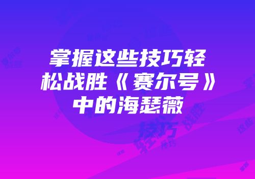 掌握这些技巧轻松战胜《赛尔号》中的海瑟薇
