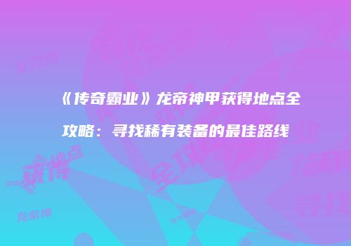 《传奇霸业》龙帝神甲获得地点全攻略：寻找稀有装备的最佳路线