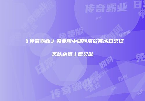 《传奇霸业》免费版中如何高效完成日常任务以获得丰厚奖励