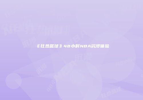 《狂热篮球》48小时NBA沉浸体验