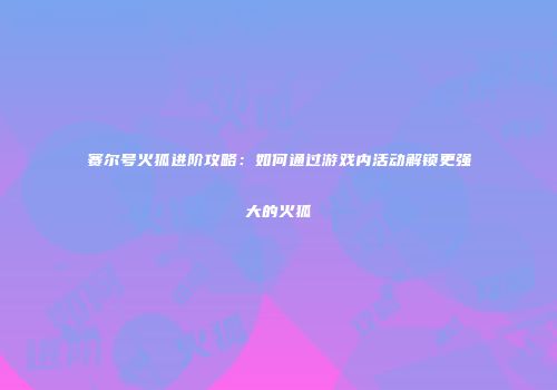 赛尔号火狐进阶攻略:如何通过游戏内活动解锁更强大的火狐