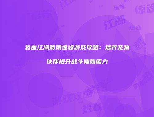 热血江湖箭雨惊魂游戏攻略：培养宠物伙伴提升战斗辅助能力