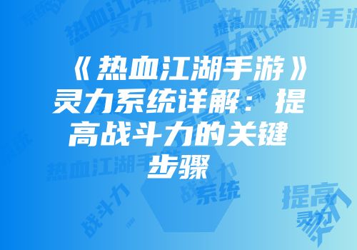 《热血江湖手游》灵力系统详解：提高战斗力的关键步骤