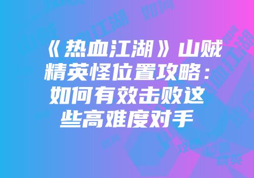 《热血江湖》山贼精英怪位置攻略：如何有效击败这些高难度对手