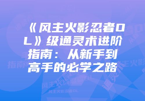《风主火影忍者OL》级通灵术进阶指南：从新手到高手的必学之路