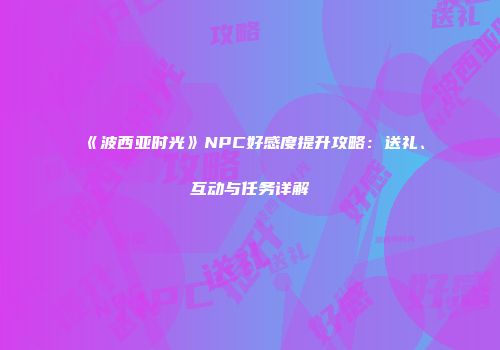《波西亚时光》NPC好感度提升攻略：送礼、互动与任务详解