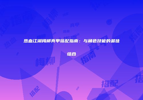 热血江湖梅柳真甲搭配指南：与角色技能的最佳组合