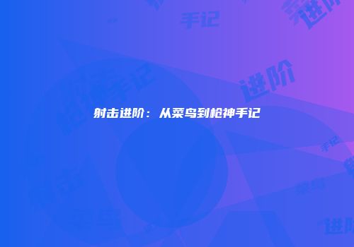 射击进阶：从菜鸟到枪神手记