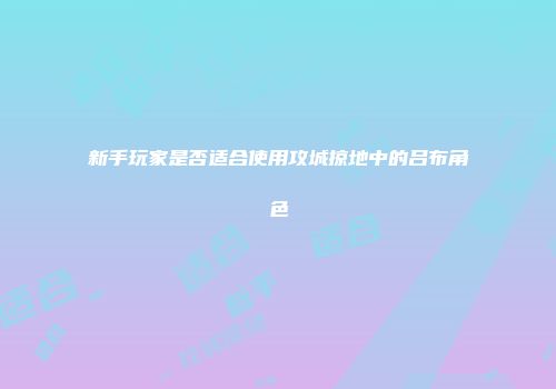 新手玩家是否适合使用攻城掠地中的吕布角色