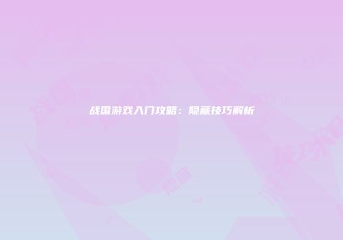 战国游戏入门攻略：隐藏技巧解析