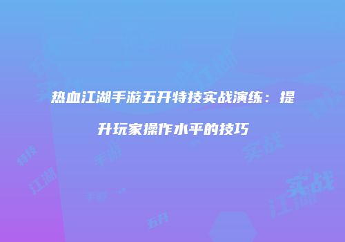 热血江湖手游五开特技实战演练：提升玩家操作水平的技巧