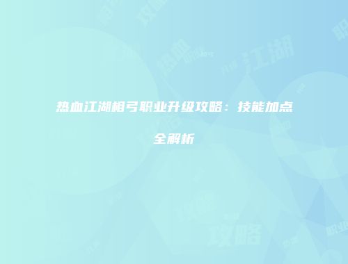 热血江湖相弓职业升级攻略：技能加点全解析