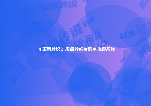 《星陨传说》角色养成与副本攻略揭秘